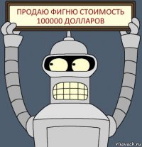 ПРОДАЮ ФИГНЮ СТОИМОСТЬ 100000 Долларов