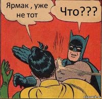 Ярмак , уже не тот Что???