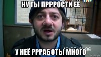 ну ты прррости её у неё ррработы много