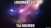 lordmancer 2 ты космос