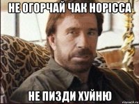 не огорчай чак норісса не пизди хуйню