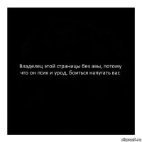 Владелец этой страницы без авы, потому что он псих и урод, боиться напугать вас