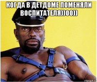 когда в детдоме поменяли воспитателя))00)) 