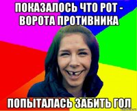 показалось что рот - ворота противника попыталась забить гол