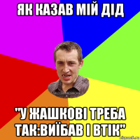 як казав мій дід "у жашкові треба так:виїбав і втік"