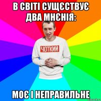 в світі сущєствує два мнєнія: моє і неправильне