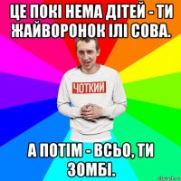 це покі нема дітей - ти жайворонок ілі сова. а потім - всьо, ти зомбі.