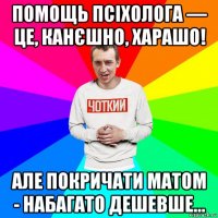 помощь псіхолога — це, канєшно, харашо! але покричати матом - набагато дешевше...