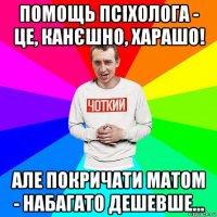 помощь псіхолога - це, канєшно, харашо! але покричати матом - набагато дешевше...