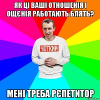 як ці ваші отношенія і ощєнія работають блять? мені треба рєпетитор