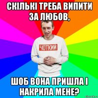 скількі треба випити за любов, шоб вона пришла і накрила мене?