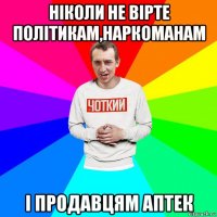 ніколи не вірте політикам,наркоманам і продавцям аптек