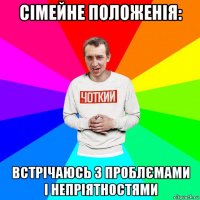 сімейне положенія: встрічаюсь з проблємами і непріятностями