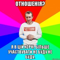 отношенія? я в цій хєрні більше участвувати не буду не буду.