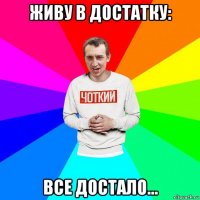 живу в достатку: все достало...