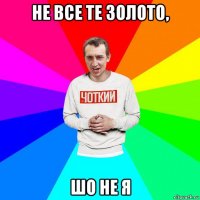 не все те золото, шо не я