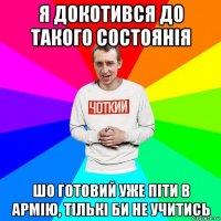 я докотився до такого состоянія шо готовий уже піти в армію, тількі би не учитись