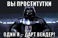 вы проститутки один я -- дарт вейдер!