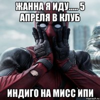 жанна я иду..... 5 апреля в клуб индиго на мисс ипи