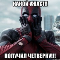 какой ужас!!! получил четверку!!!