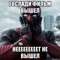 госпади фильм вышел нееееееееет не вышел