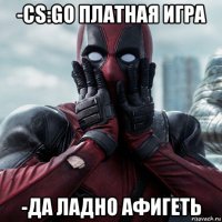 -cs:go платная игра -да ладно афигеть