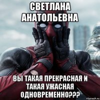 светлана анатольевна вы такая прекрасная и такая ужасная одновременно???