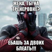 жека, ты на тренеровке? ебашь за двоих блеать!!!