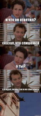 и что он ответил? сказал, что спишемся а ты? а я ждал, но мы так и не списались 