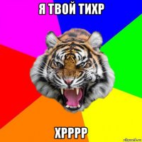 я твой тихр хрррр