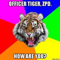 officer tiger, zpd. how are you?