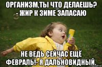 организм,ты что делаешь? - жир к зиме запасаю не ведь сейчас ещё февраль!- я дальновидный.