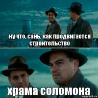 ну что, сань, как продвигается строительство храма соломона