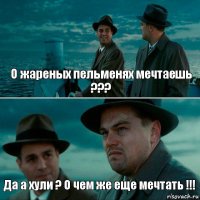 О жареных пельменях мечтаешь ??? Да а хули ? О чем же еще мечтать !!!