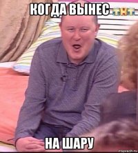 когда вынес на шару