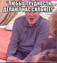 "любые трудности делают нас сильнее!" 