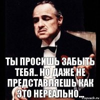 Ты просишь забыть тебя.. Но даже не представляешь как это нереально...