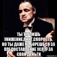 ты терпишь унижение,пинг,скорость.
Но ты даже не борешься за предоставление услуг за свои деньги