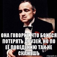 она говорит, что боится потерять друзей, но по её поведению так не скажешь