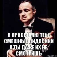 я присылаю тебе смешные видосики
а ты даже их не смотришь