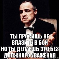 ты просишь не влазить в бой
но ты делаешь это без должного уважения