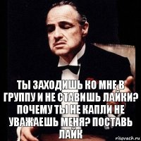 Ты заходишь ко мне в группу и не ставишь лайки? Почему ты не капли не уважаешь меня? Поставь лайк