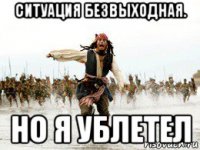 ситуация безвыходная. но я ублетел