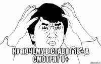  ну почему в ставят 18+ а смотрят 0+