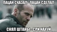 пацан сказал - пацан сделал снял штаны - сри нахуй