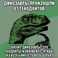 динозавры произошли от текодонтов значит, динозавры - это текодонты, и они же все - птицы. и у всех у них есть пееееееерья.