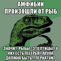 амфибии произошли от рыб значит, рыбы - это птицы? у них есть пееерья? акула должна быть ... пернатой?