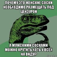 почему это женские соски необходимо размещать под цензурой а мужскими сосками можно крутить хоть у всех на виду?