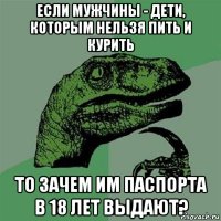 если мужчины - дети, которым нельзя пить и курить то зачем им паспорта в 18 лет выдают?