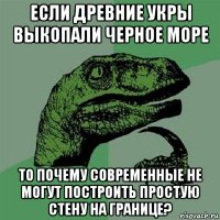 если древние укры выкопали черное море то почему современные не могут построить простую стену на границе?